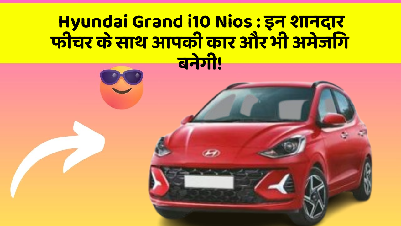 Hyundai Grand i10 Nios : इन शानदार फीचर के साथ आपकी कार और भी अमेजिंग बनेगी!