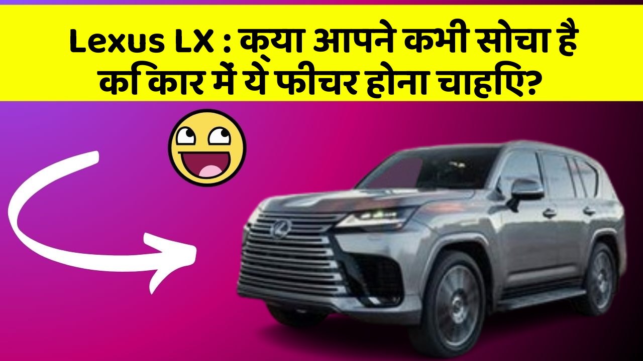 Lexus LX : क्या आपने कभी सोचा है कि कार में ये फीचर होना चाहिए?
