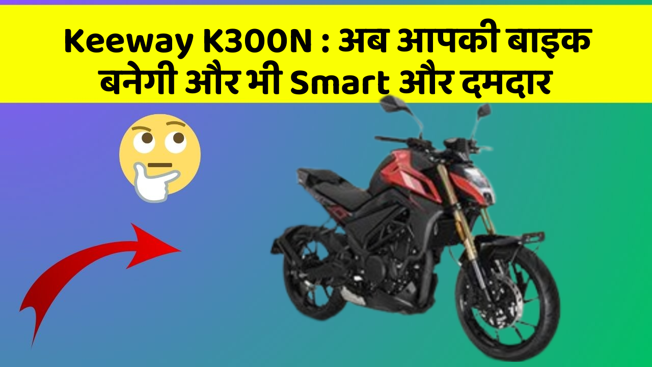 Keeway K300N: अब आपकी बाइक बनेगी और भी Smart और दमदार