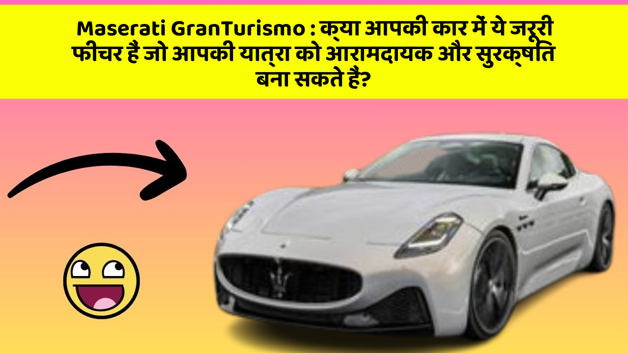 Maserati GranTurismo : क्या आपकी कार में ये जरूरी फीचर हैं जो आपकी यात्रा को आरामदायक और सुरक्षित बना सकते हैं?