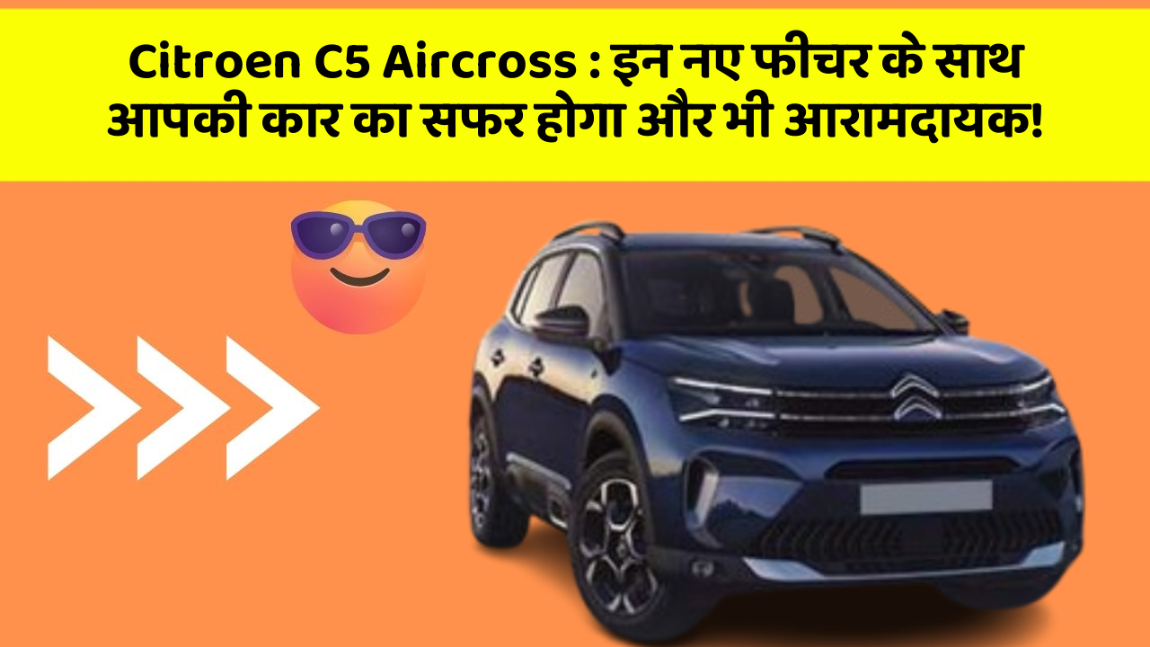 Citroen C5 Aircross : इन नए फीचर के साथ आपकी कार का सफर होगा और भी आरामदायक!