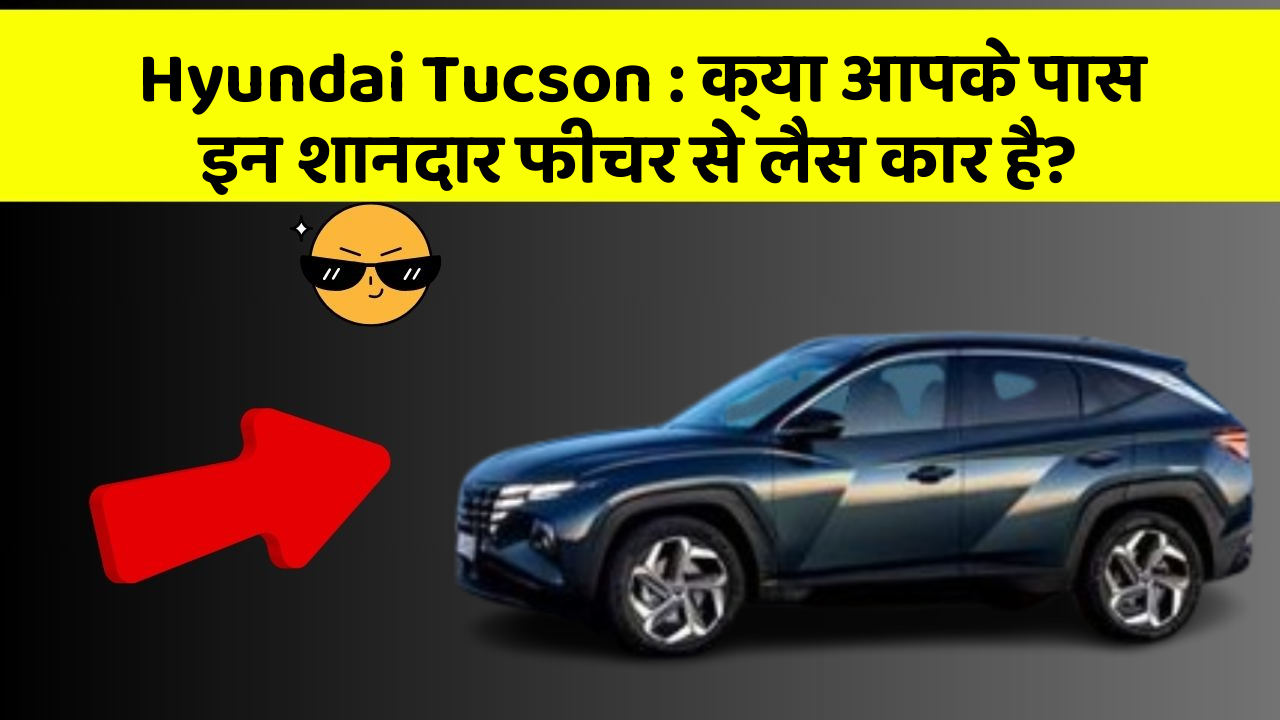 Hyundai Tucson : क्या आपके पास इन शानदार फीचर से लैस कार है?
