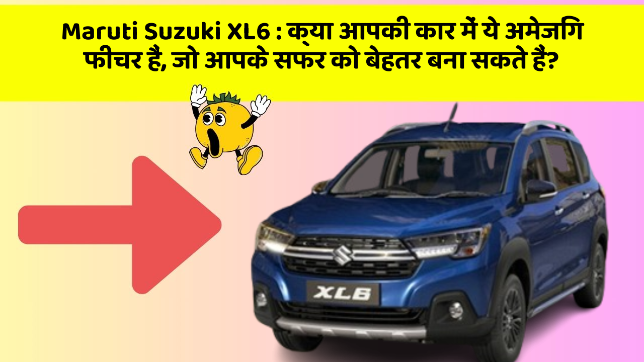 Maruti Suzuki XL6 : क्या आपकी कार में ये अमेजिंग फीचर हैं, जो आपके सफर को बेहतर बना सकते हैं?
