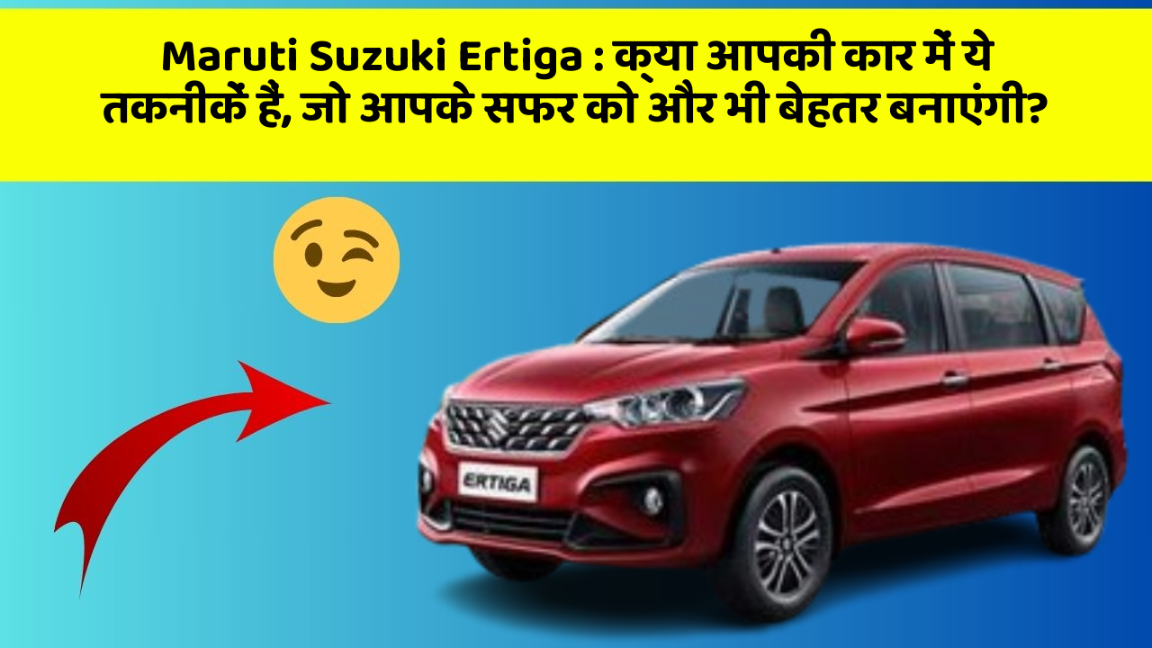 Maruti Suzuki Ertiga: क्या आपकी कार में ये तकनीकें हैं, जो आपके सफर को और भी बेहतर बनाएंगी?