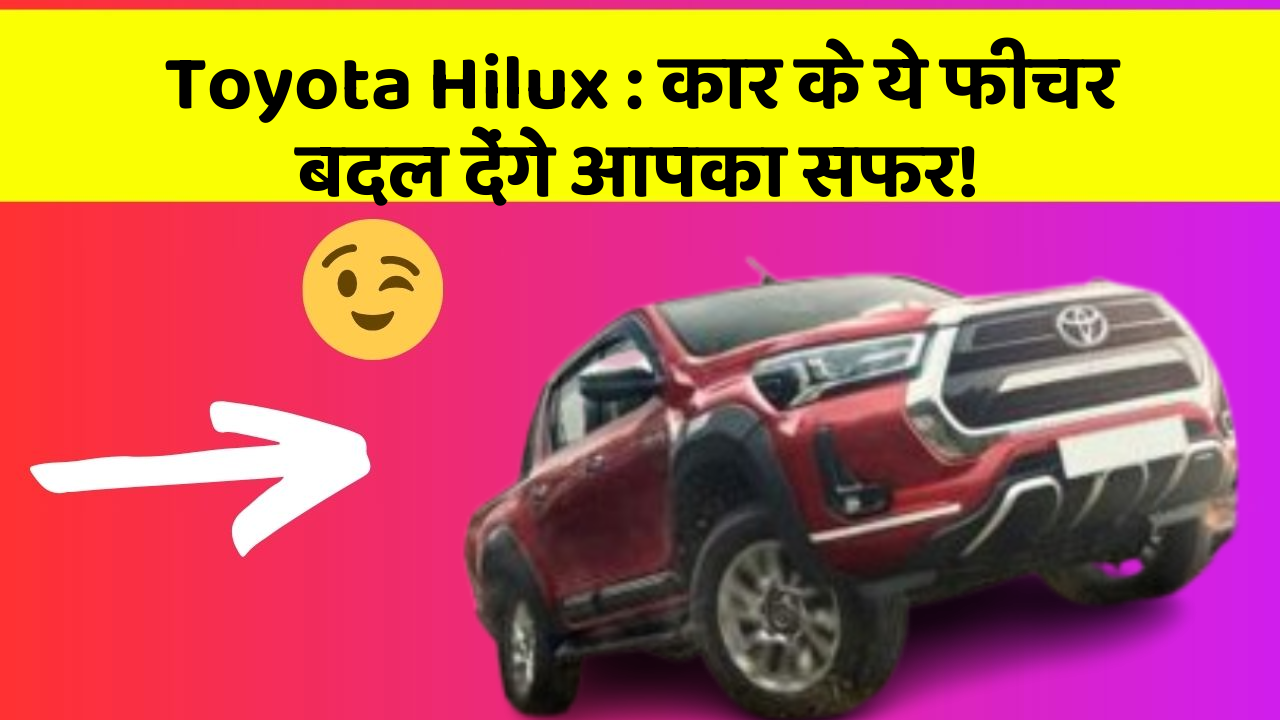 Toyota Hilux: कार के ये फीचर बदल देंगे आपका सफर!