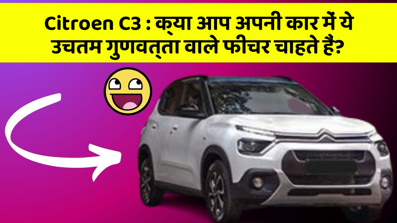 Citroen C3: क्या आप अपनी कार में ये उचतम गुणवत्ता वाले फीचर चाहते हैं?