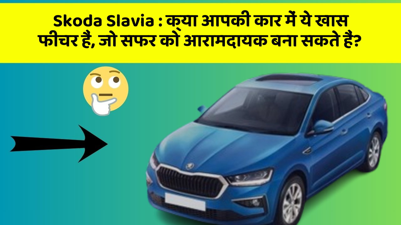 Skoda Slavia : क्या आपकी कार में ये खास फीचर हैं, जो सफर को आरामदायक बना सकते हैं?