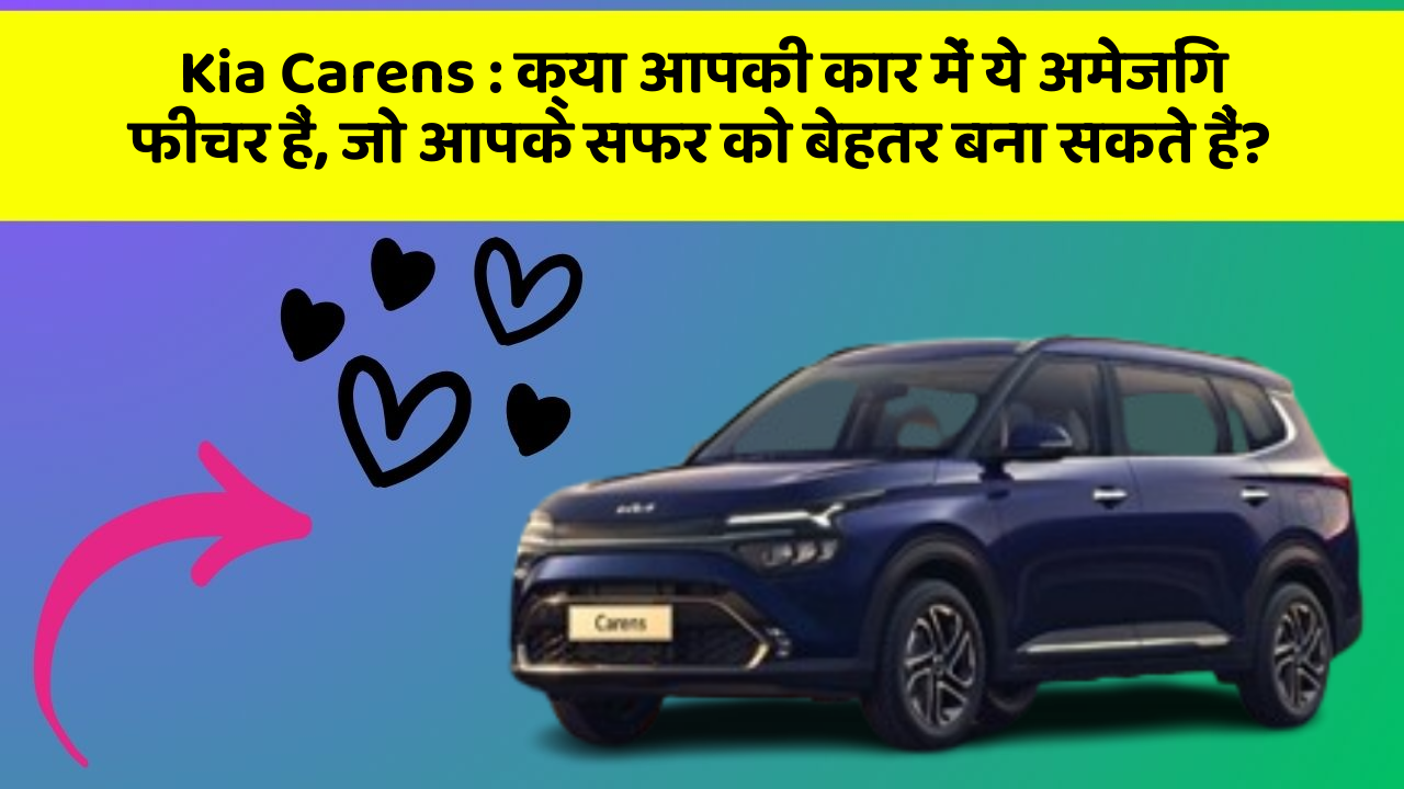 Kia Carens: क्या आपकी कार में ये अमेजिंग फीचर हैं, जो आपके सफर को बेहतर बना सकते हैं?