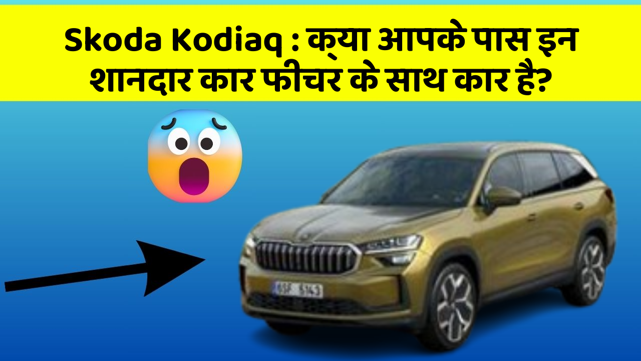 Skoda Kodiaq: क्या आपके पास इन शानदार कार फीचर के साथ कार है?