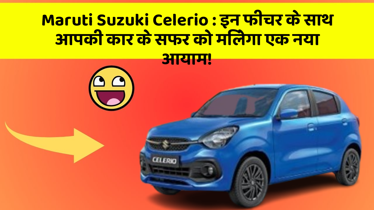 Maruti Suzuki Celerio : इन फीचर के साथ आपकी कार के सफर को मिलेगा एक नया आयाम!