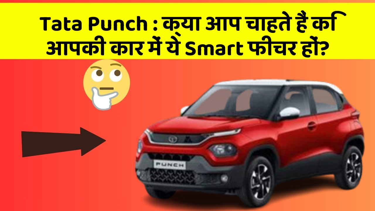 Tata Punch : क्या आप चाहते हैं कि आपकी कार में ये Smart फीचर हों?