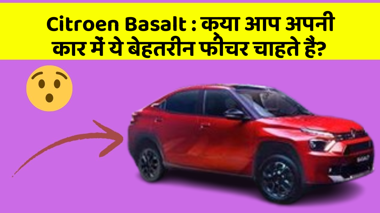 Citroen Basalt : क्या आप अपनी कार में ये बेहतरीन फीचर चाहते हैं?