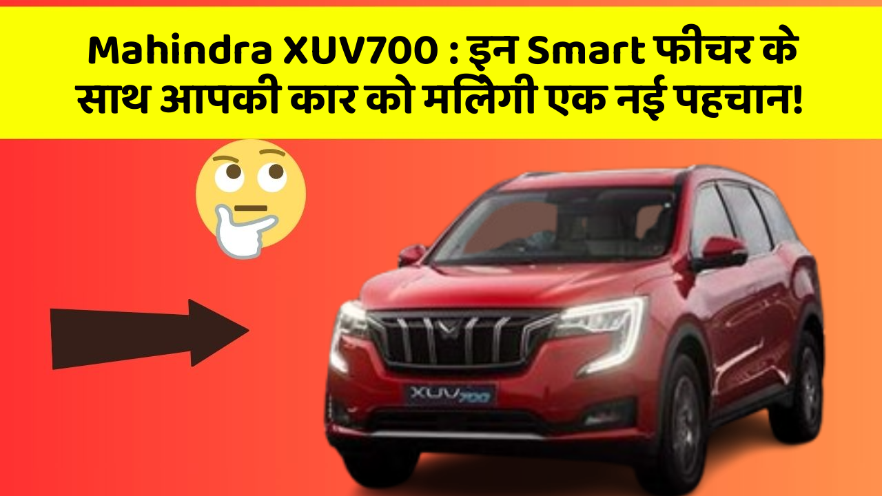 Mahindra XUV700: इन Smart फीचर के साथ आपकी कार को मिलेगी एक नई पहचान!