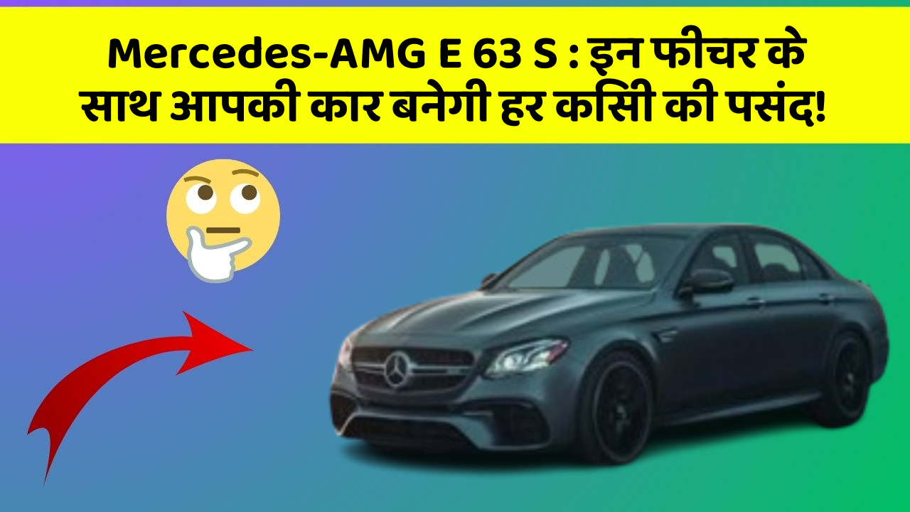 Mercedes-AMG E 63 S: इन फीचर के साथ आपकी कार बनेगी हर किसी की पसंद!