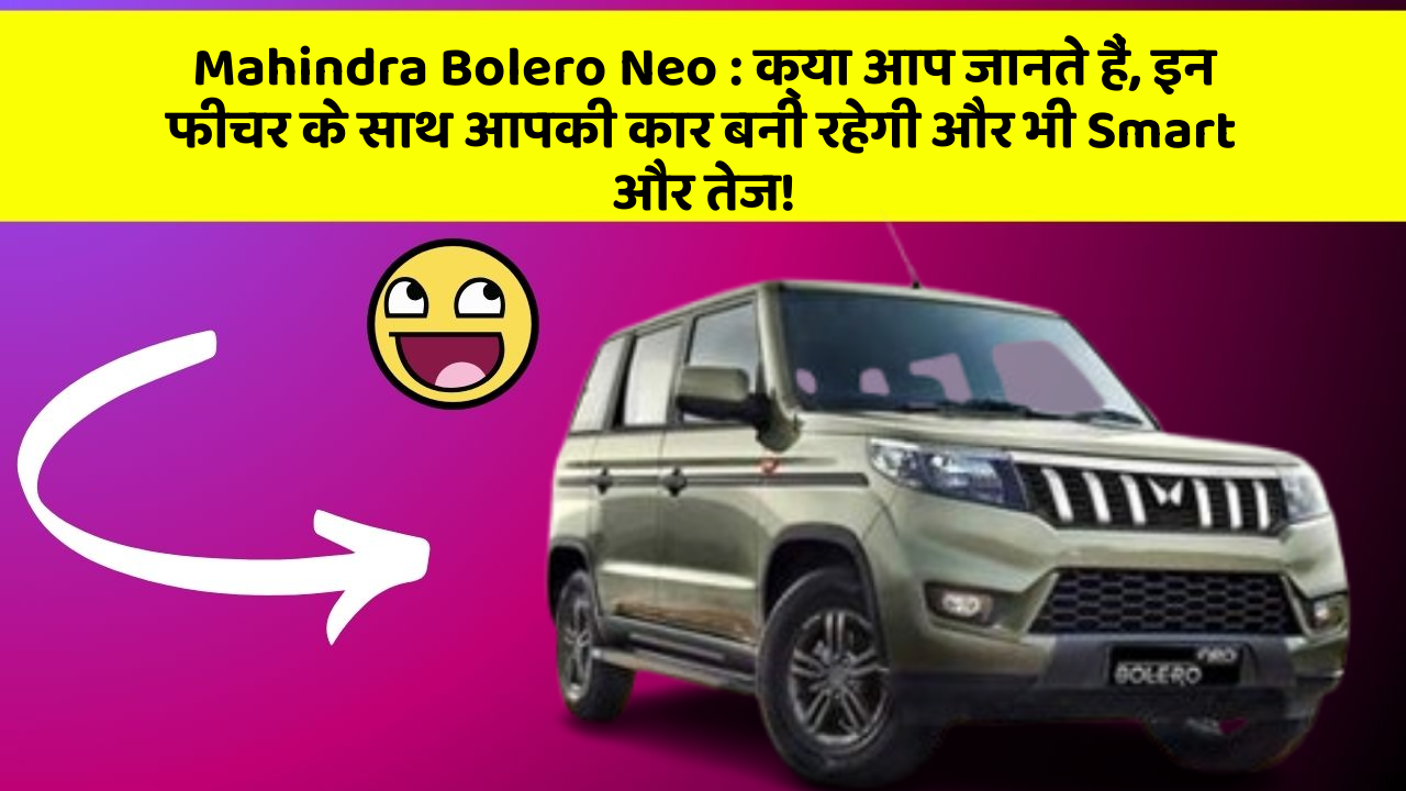 Mahindra Bolero Neo: क्या आप जानते हैं, इन फीचर के साथ आपकी कार बनी रहेगी और भी Smart और तेज!