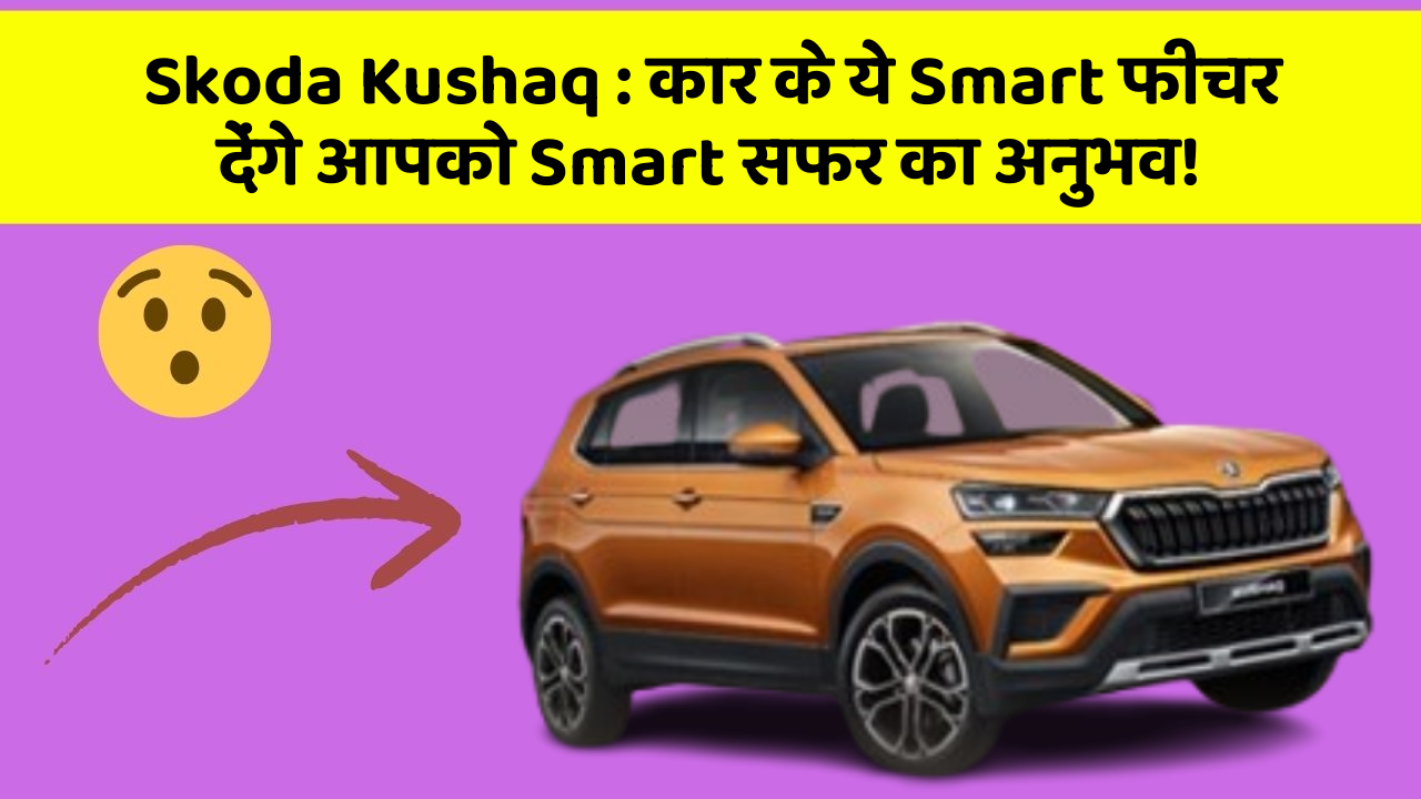 Skoda Kushaq: कार के ये Smart फीचर देंगे आपको Smart सफर का अनुभव!