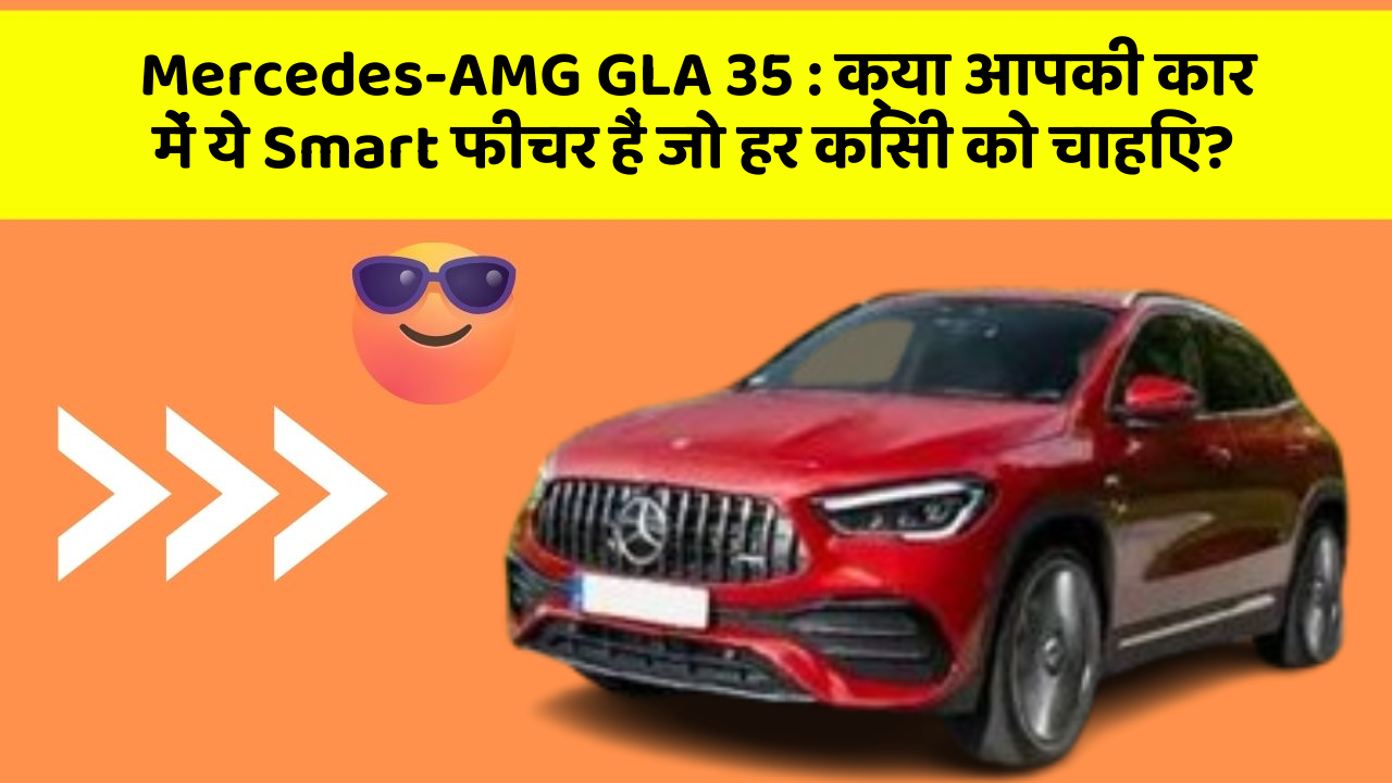 Mercedes-AMG GLA 35: क्या आपकी कार में ये Smart फीचर हैं जो हर किसी को चाहिए?