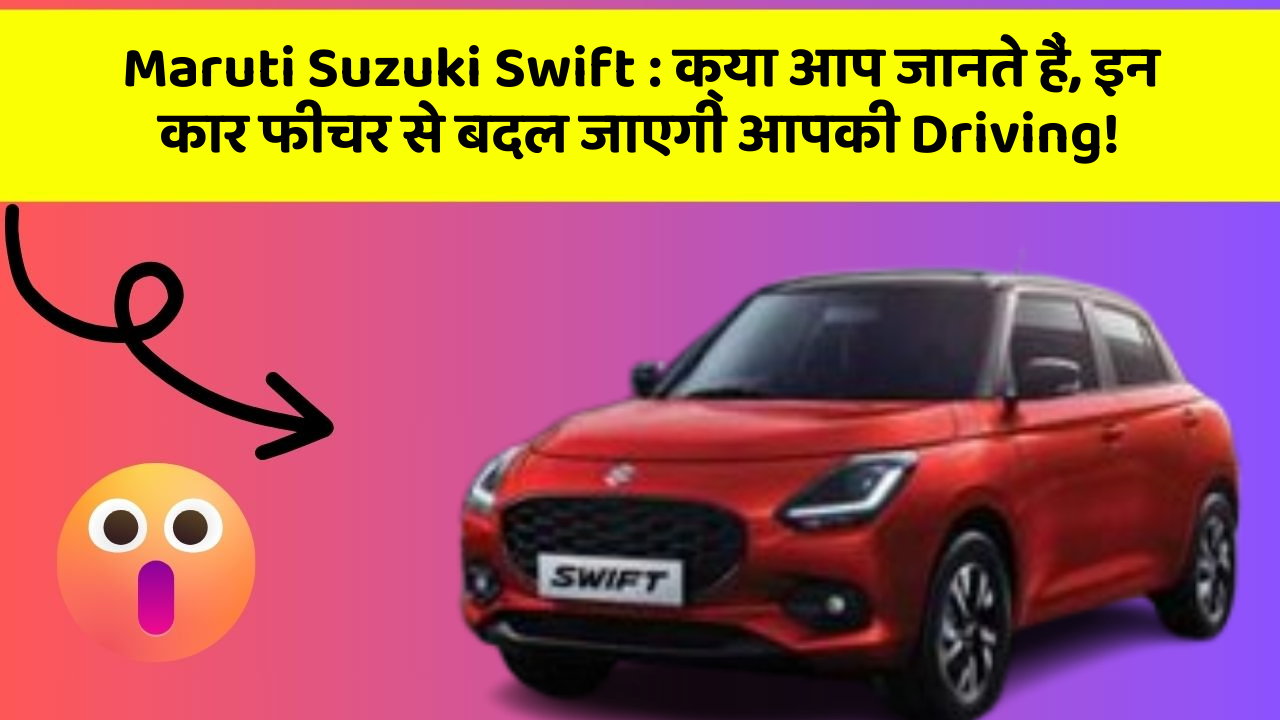 Maruti Suzuki Swift: क्या आप जानते हैं, इन कार फीचर से बदल जाएगी आपकी Driving!