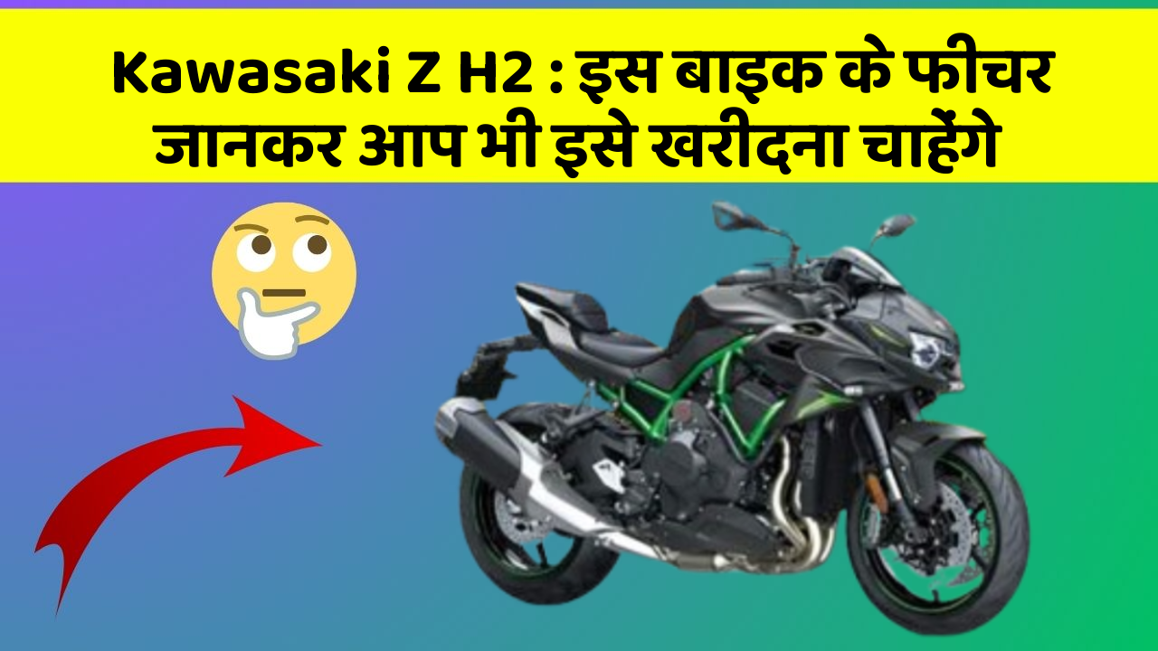 Kawasaki Z H2 : इस बाइक के फीचर जानकर आप भी इसे खरीदना चाहेंगे