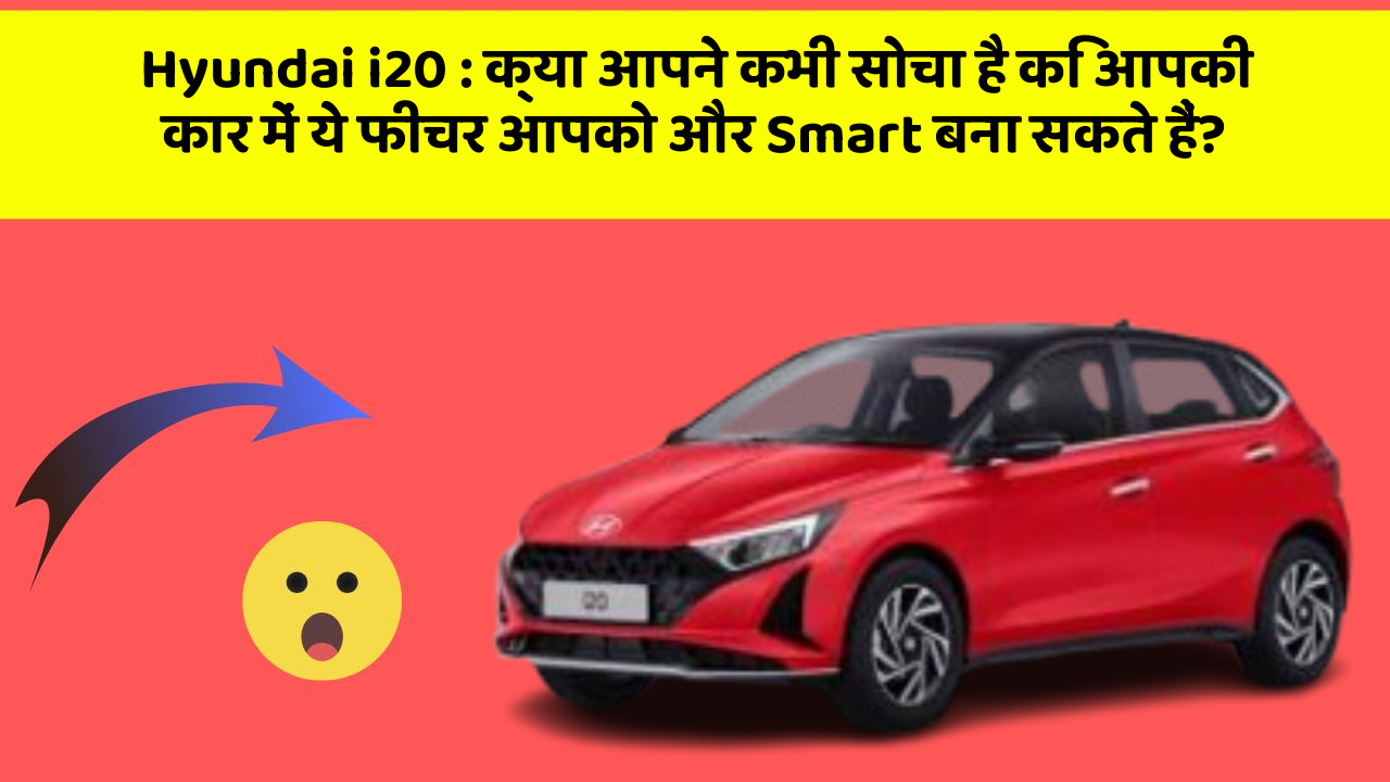Hyundai i20:क्या आपने कभी सोचा है कि आपकी कार में ये फीचर आपको और Smart बना सकते हैं?