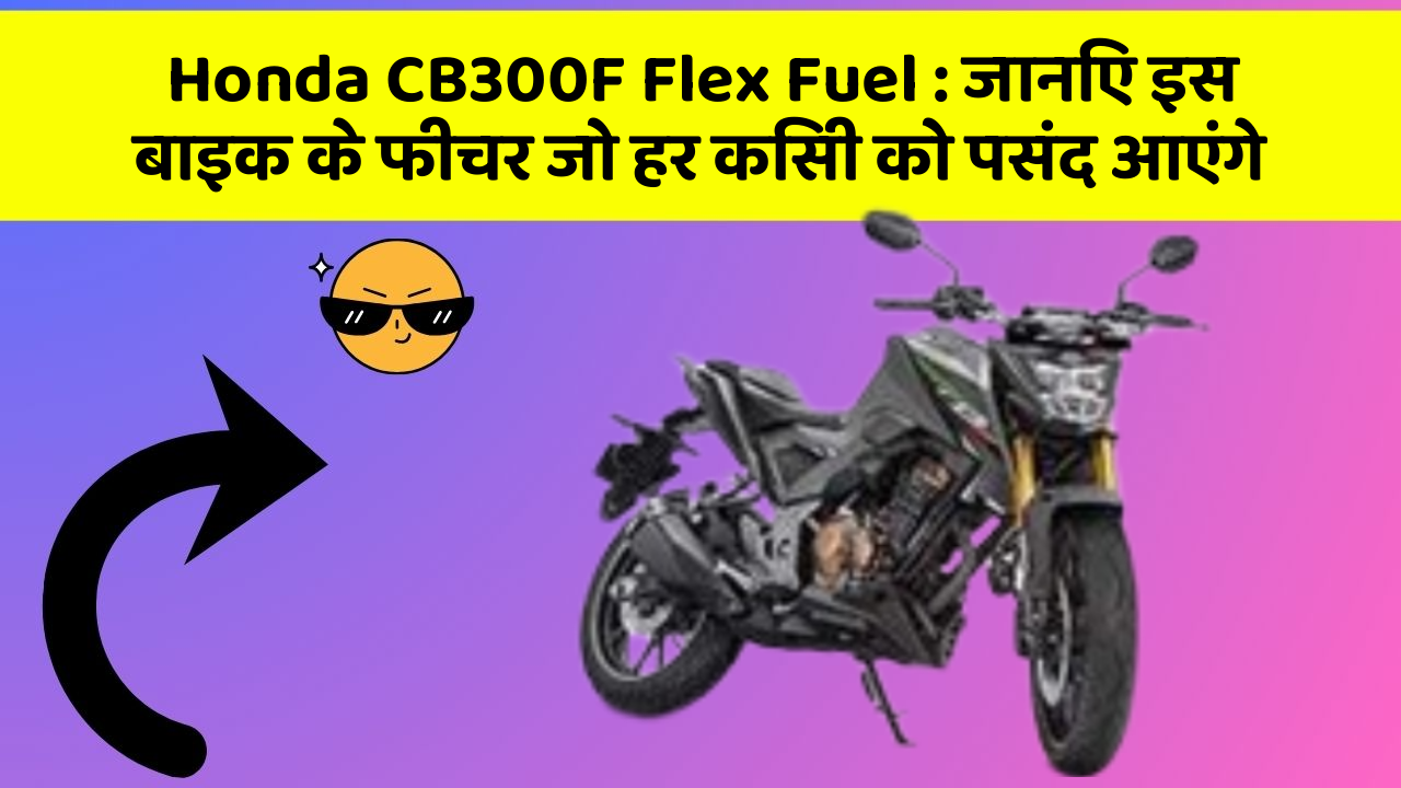 Honda CB300F Flex Fuel: जानिए इस बाइक के फीचर जो हर किसी को पसंद आएंगे