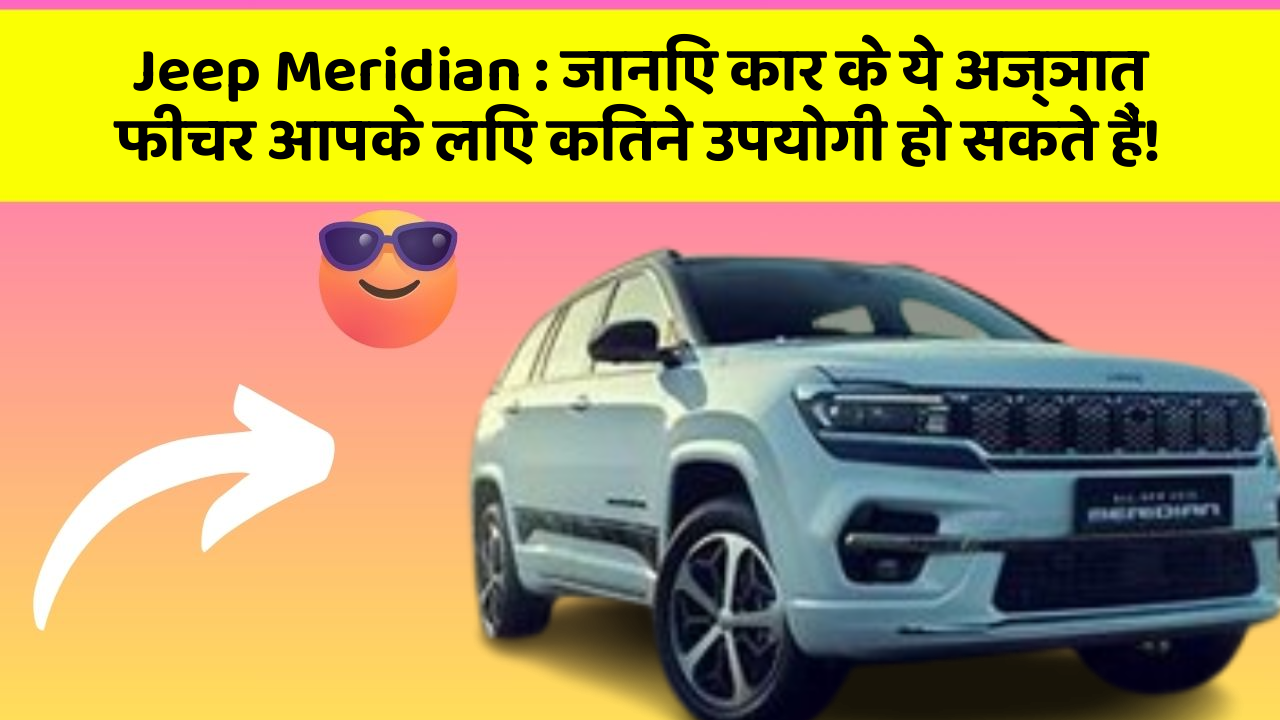 Jeep Meridian : जानिए कार के ये अज्ञात फीचर आपके लिए कितने उपयोगी हो सकते हैं!