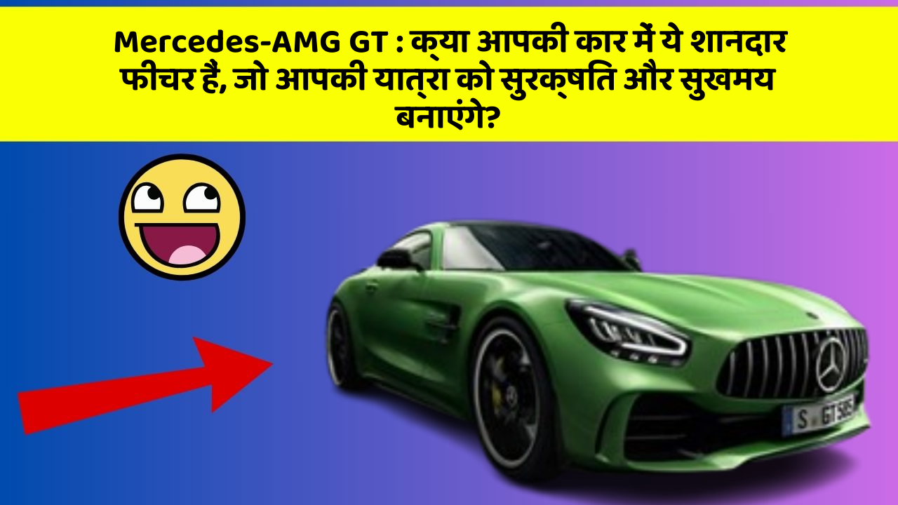 Mercedes-AMG GT: क्या आपकी कार में ये शानदार फीचर हैं, जो आपकी यात्रा को सुरक्षित और सुखमय बनाएंगे?