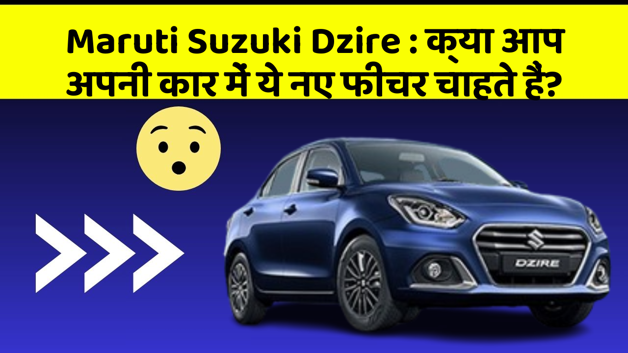 Maruti Suzuki Dzire : क्या आप अपनी कार में ये नए फीचर चाहते हैं?