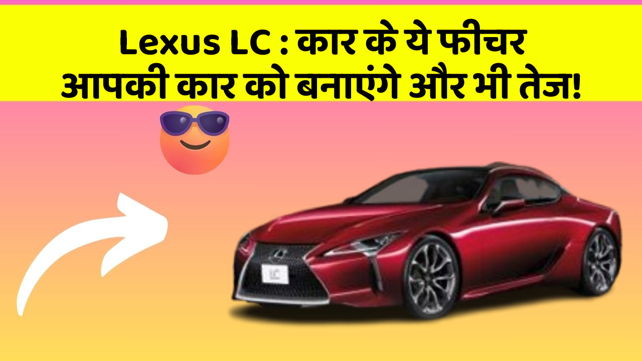 Lexus LC : कार के ये फीचर आपकी कार को बनाएंगे और भी तेज!