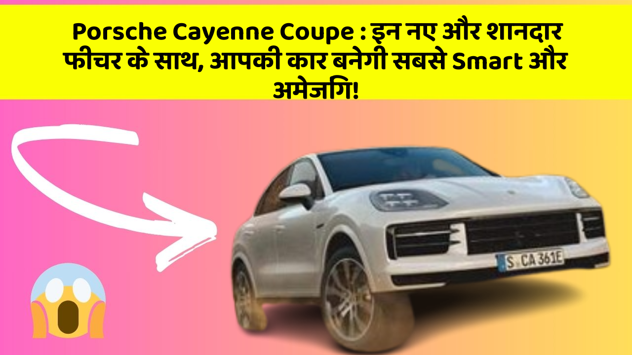 Porsche Cayenne Coupe: इन नए और शानदार फीचर के साथ, आपकी कार बनेगी सबसे Smart और अमेजिंग!