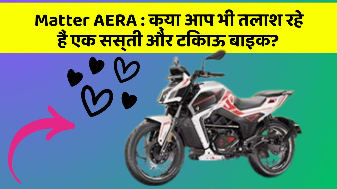 Matter AERA : क्या आप भी तलाश रहे हैं एक सस्ती और टिकाऊ बाइक?