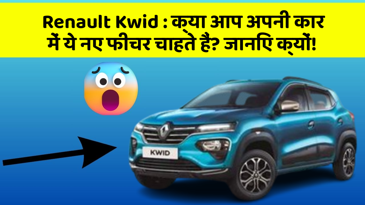 Renault Kwid : क्या आप अपनी कार में ये नए फीचर चाहते हैं? जानिए क्यों!