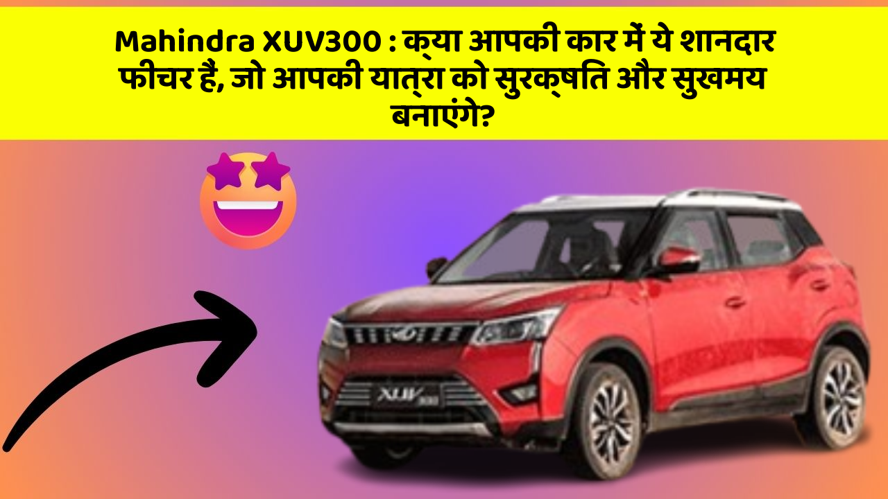 Mahindra XUV300: क्या आपकी कार में ये शानदार फीचर हैं, जो आपकी यात्रा को सुरक्षित और सुखमय बनाएंगे?