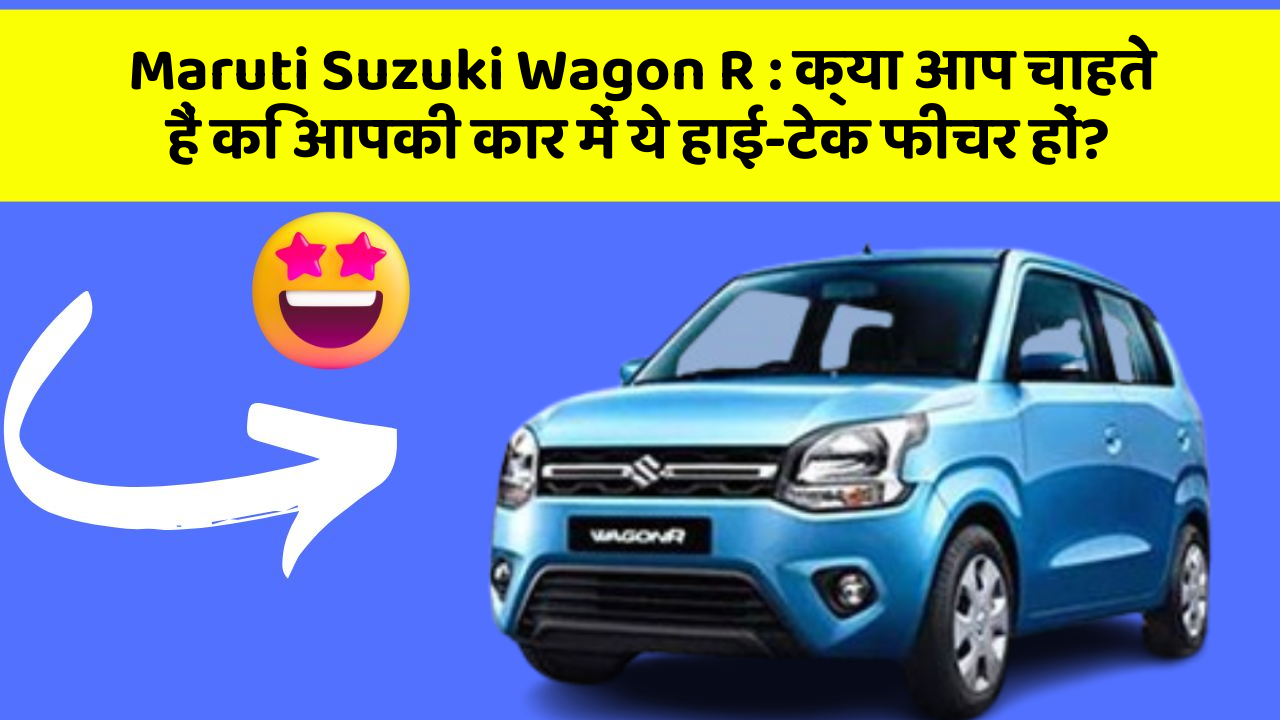 Maruti Suzuki Wagon R: क्या आप चाहते हैं कि आपकी कार में ये हाई-टेक फीचर हों?