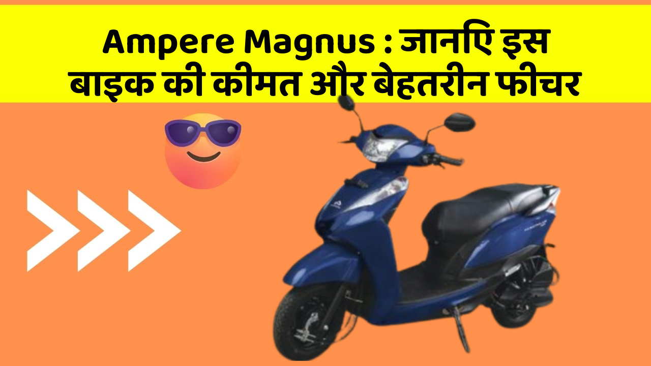 Ampere Magnus: जानिए इस बाइक की कीमत और बेहतरीन फीचर