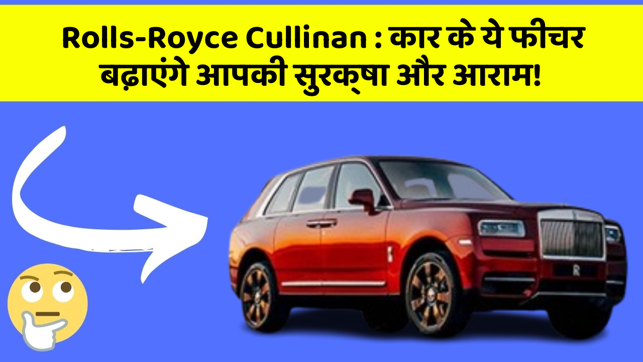 Rolls-Royce Cullinan : कार के ये फीचर बढ़ाएंगे आपकी सुरक्षा और आराम!