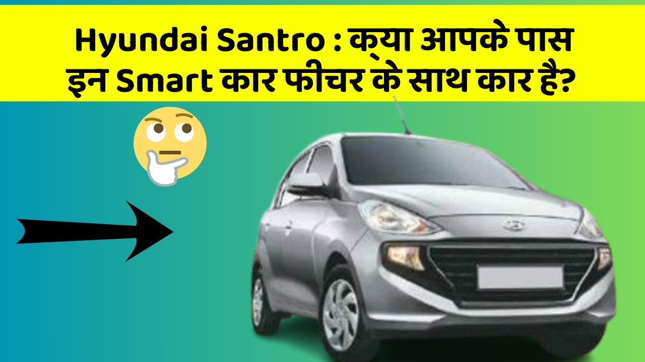 Hyundai Santro: क्या आपके पास इन Smart कार फीचर के साथ कार है?