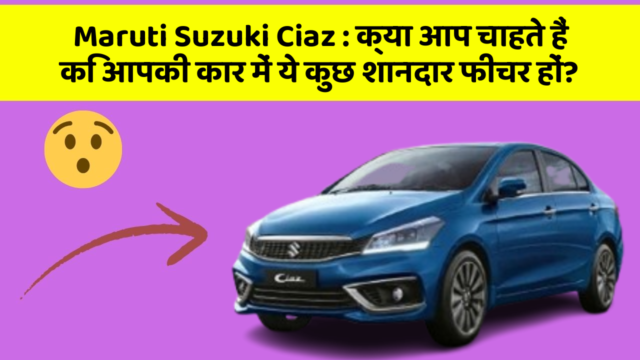 Maruti Suzuki Ciaz : क्या आप चाहते हैं कि आपकी कार में ये कुछ शानदार फीचर हों?
