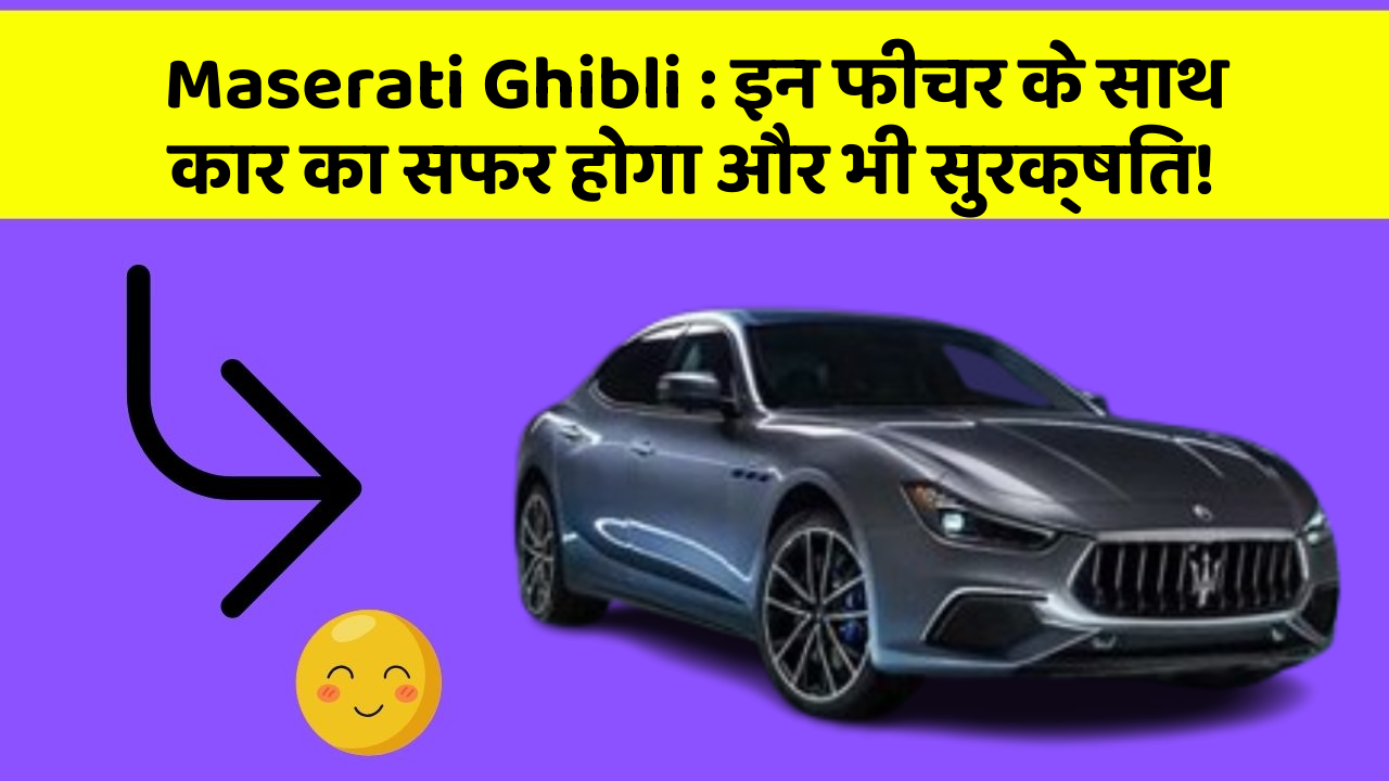 Maserati Ghibli: इन फीचर के साथ कार का सफर होगा और भी सुरक्षित!