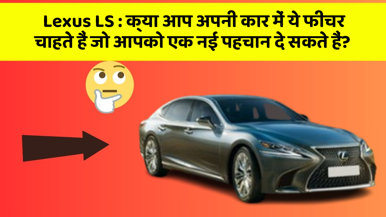 Lexus LS: क्या आप अपनी कार में ये फीचर चाहते हैं जो आपको एक नई पहचान दे सकते हैं?