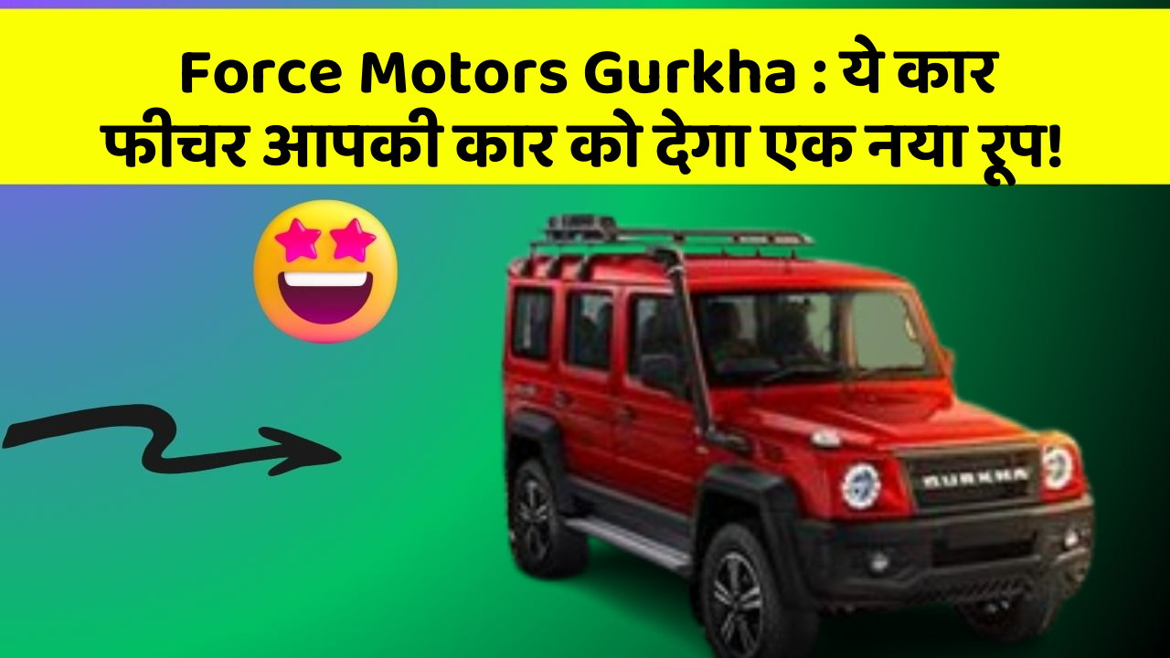 Force Motors Gurkha : ये कार फीचर आपकी कार को देगा एक नया रूप!