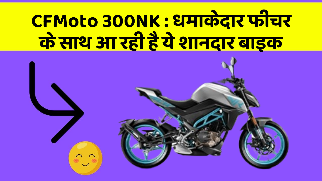 CFMoto 300NK : धमाकेदार फीचर के साथ आ रही है ये शानदार बाइक