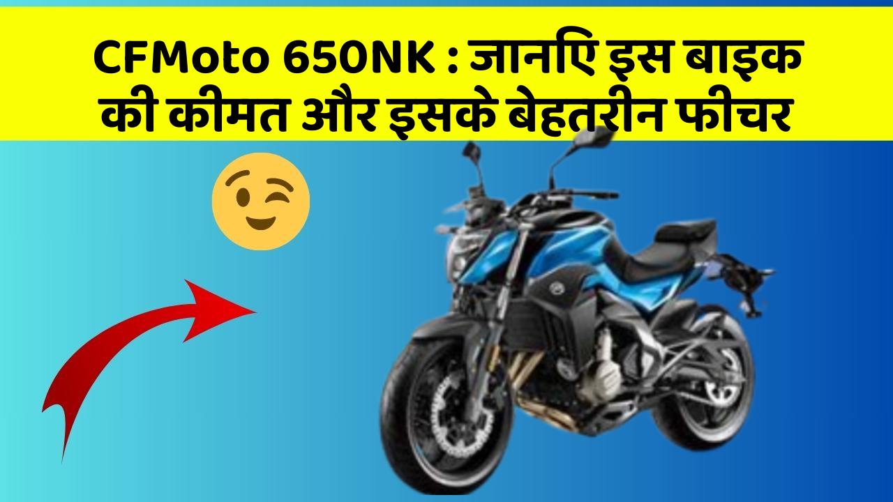 CFMoto 650NK : जानिए इस बाइक की कीमत और इसके बेहतरीन फीचर