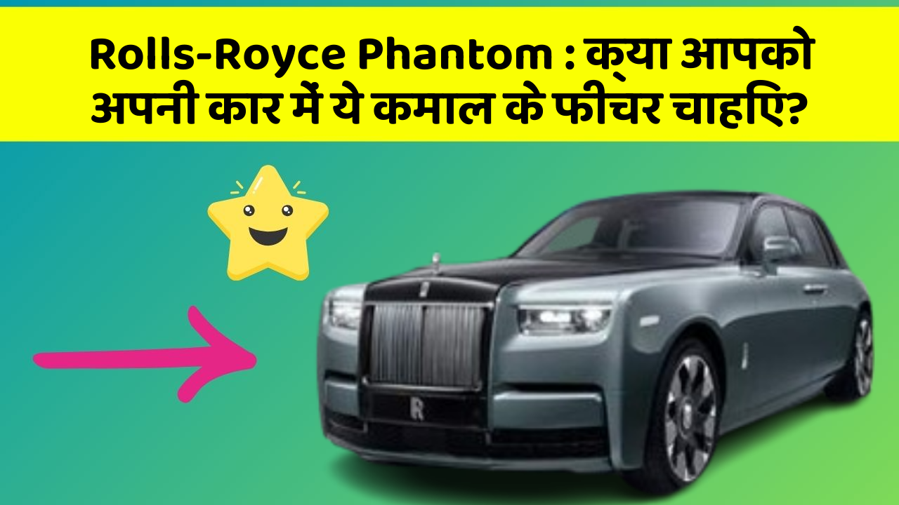 Rolls-Royce Phantom: क्या आपको अपनी कार में ये कमाल के फीचर चाहिए?