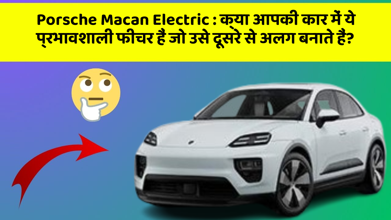 Porsche Macan Electric:क्या आपकी कार में ये प्रभावशाली फीचर हैं जो उसे दूसरे से अलग बनाते हैं?