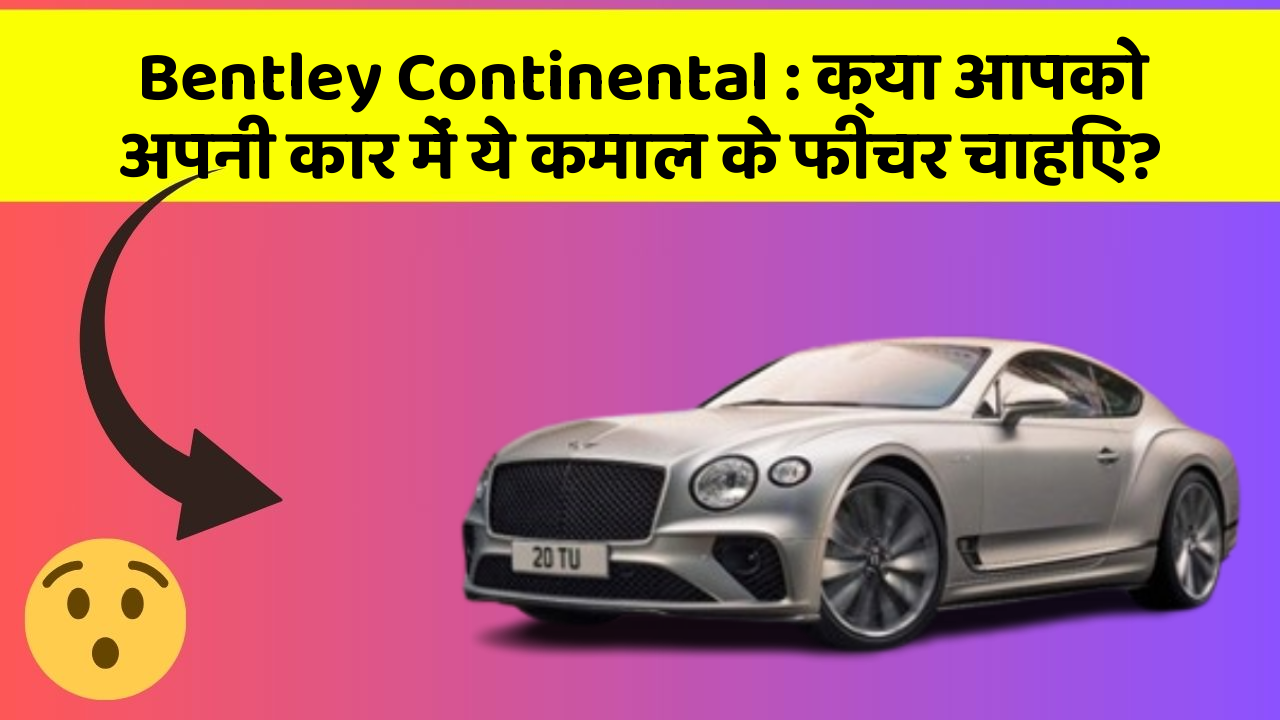 Bentley Continental: क्या आपको अपनी कार में ये कमाल के फीचर चाहिए?