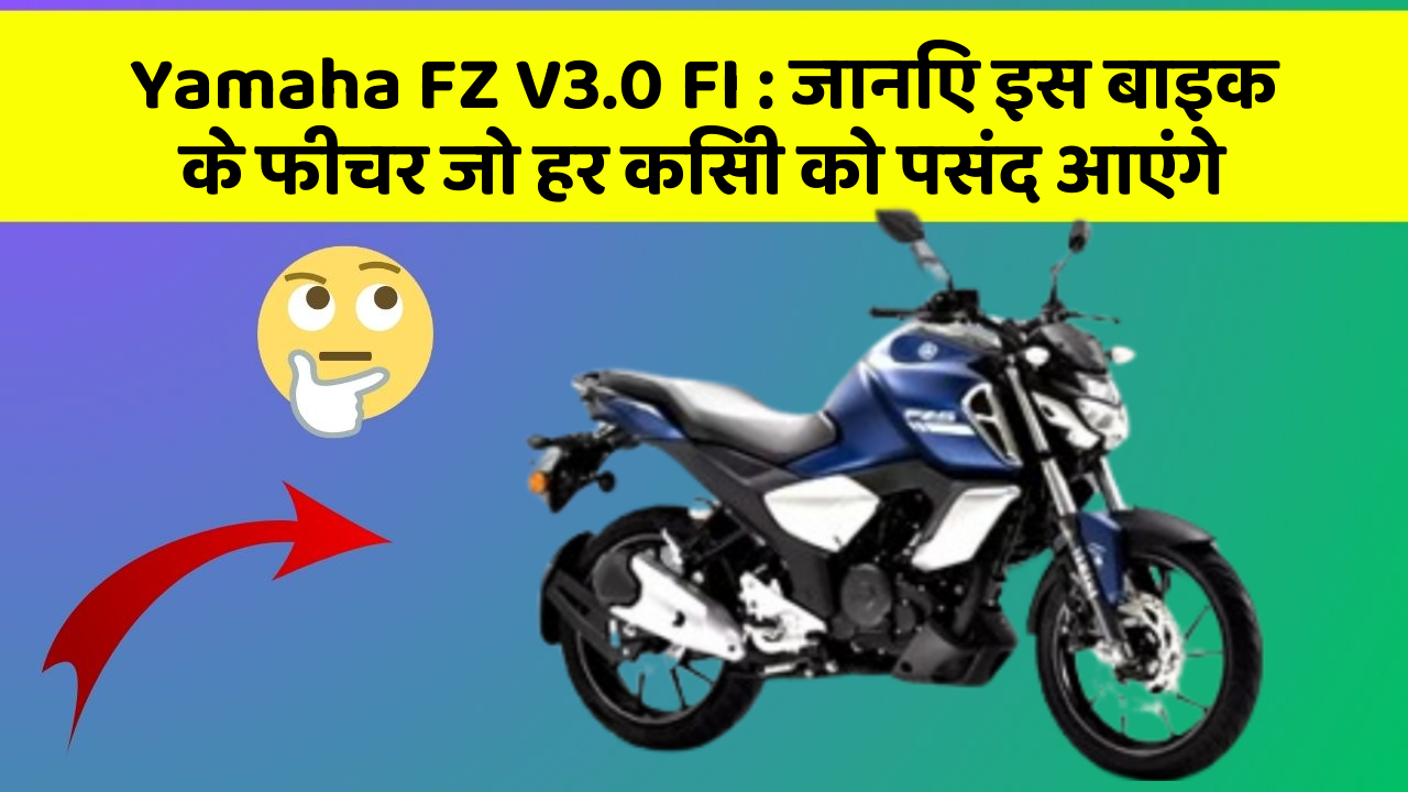Yamaha FZ V3.0 FI: जानिए इस बाइक के फीचर जो हर किसी को पसंद आएंगे