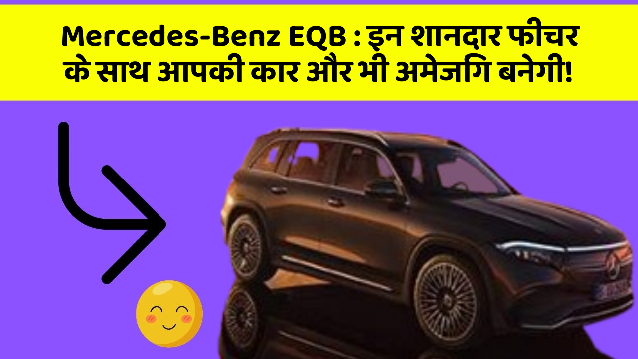 Mercedes-Benz EQB: इन शानदार फीचर के साथ आपकी कार और भी अमेजिंग बनेगी!