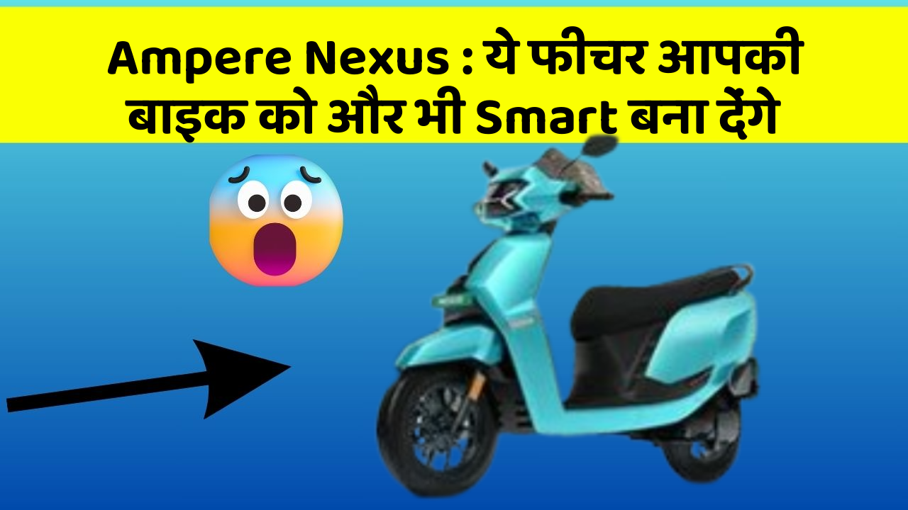 Ampere Nexus: ये फीचर आपकी बाइक को और भी Smart बना देंगे