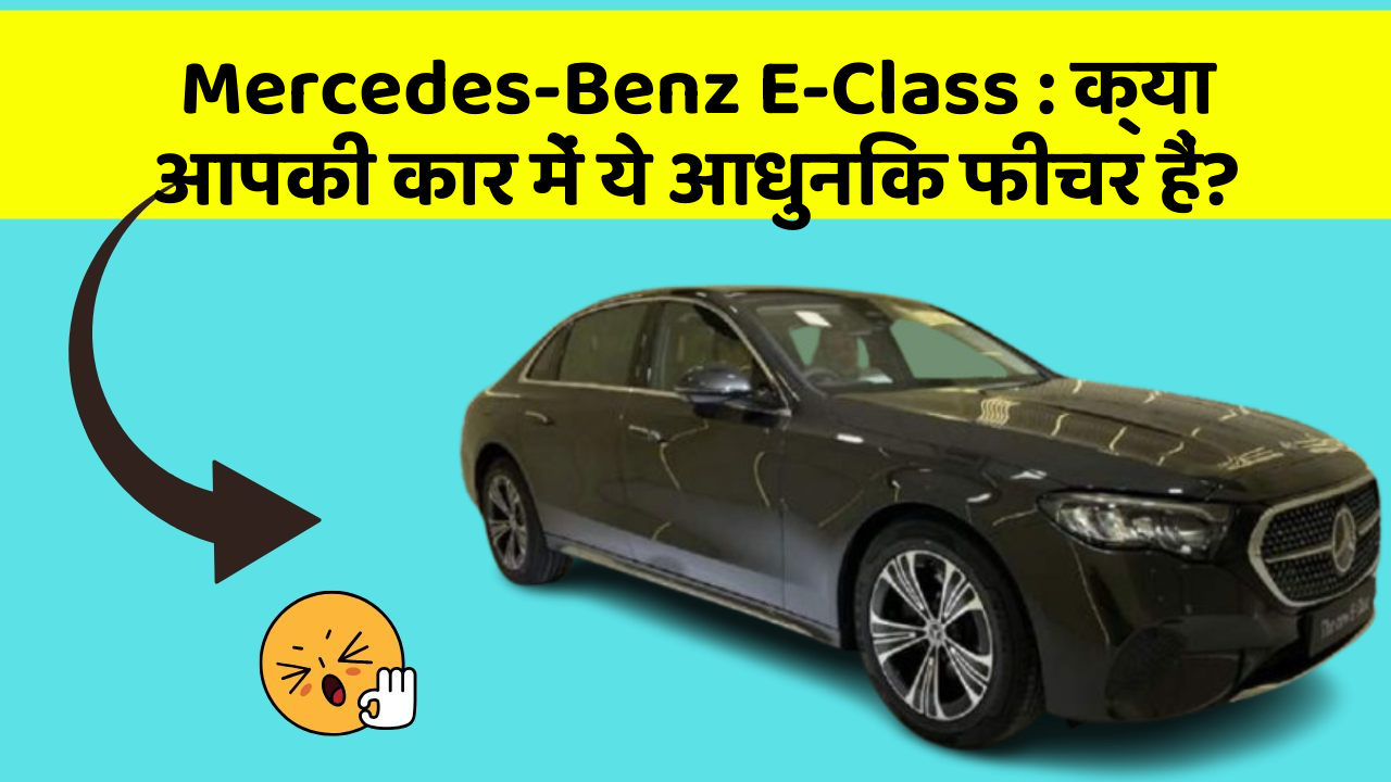 Mercedes-Benz E-Class : क्या आपकी कार में ये आधुनिक फीचर हैं?